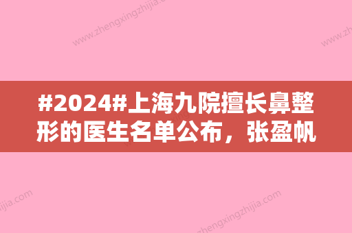 #2024#上海九院擅长鼻整形的医生名单公布，张盈帆、祝联、丁伟都是技术派