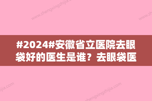 #2024#安徽省立医院去眼袋好的医生是谁？去眼袋医生盘点/项目介绍