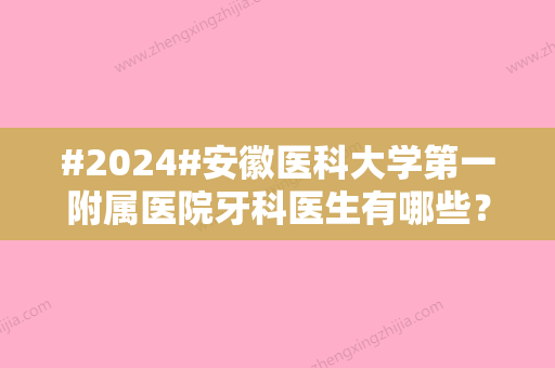 #2024#安徽医科大学第一附属医院牙科医生有哪些？专家名单/热门项目分享