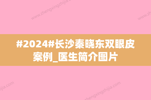 #2024#长沙秦晓东双眼皮案例_医生简介图片