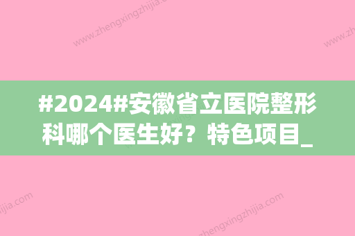 #2024#安徽省立医院整形科哪个医生好？特色项目_医生团队_价格参考