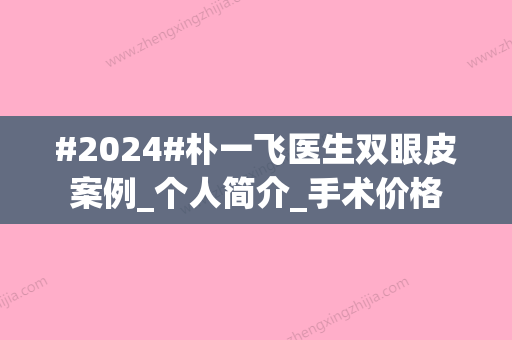 #2024#朴一飞医生双眼皮案例_个人简介_手术价格