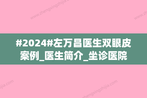 #2024#左万昌医生双眼皮案例_医生简介_坐诊医院