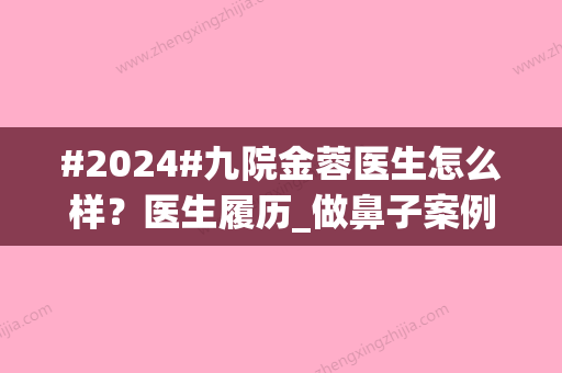 #2024#九院金蓉医生怎么样？医生履历_做鼻子案例_价格表