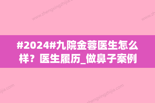 #2024#九院金蓉医生怎么样？医生履历_做鼻子案例_价格表