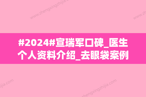 #2024#宣瑞军口碑_医生个人资料介绍_去眼袋案例