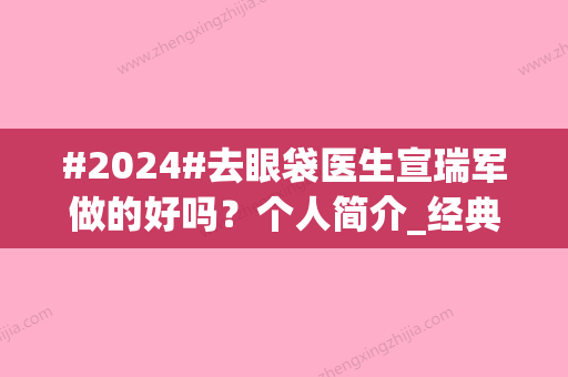 #2024#去眼袋医生宣瑞军做的好吗？个人简介_经典案例一览