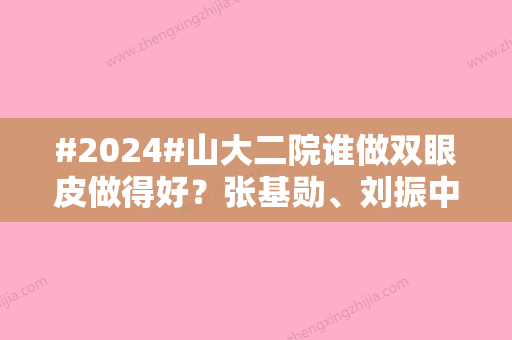 #2024#山大二院谁做双眼皮做得好？张基勋、刘振中手术风格较为自然