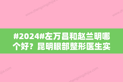 #2024#左万昌和赵兰明哪个好？昆明眼部整形医生实力大赏！