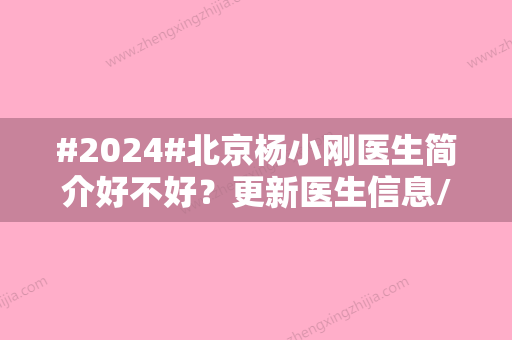 #2024#北京杨小刚医生简介好不好？更新医生信息/眼部整形案例分享