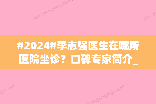 #2024#李志强医生在哪所医院坐诊？口碑专家简介_祛斑案例揭晓