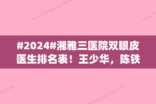 #2024#湘雅三医院双眼皮医生排名表！王少华，陈铁丰，唐封杰介绍|长沙医生测评