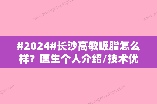 #2024#长沙高敏吸脂怎么样？医生个人介绍/技术优势/面部吸脂案例