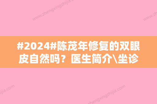 #2024#陈茂年修复的双眼皮自然吗？医生简介\坐诊医院\价格明细