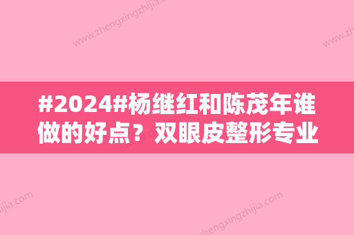 #2024#杨继红和陈茂年谁做的好点？双眼皮整形专业实力PK