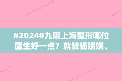 #2024#九院上海整形哪位医生好一点？就数杨娴娴	、魏皎等，名校出身|工龄颇高