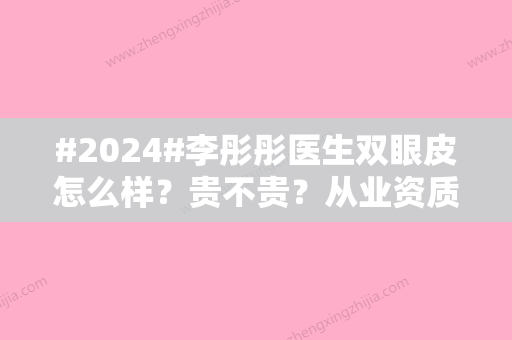 #2024#李彤彤医生双眼皮怎么样？贵不贵？从业资质/手术平均价格/案例欣赏