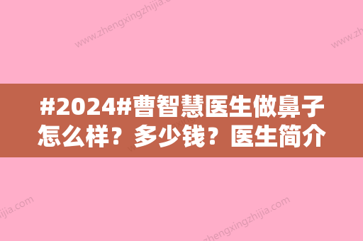 #2024#曹智慧医生做鼻子怎么样？多少钱？医生简介、案例反馈