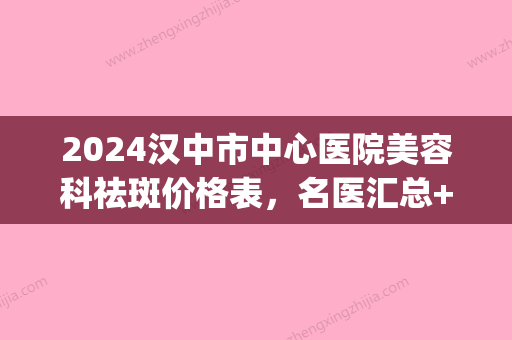 2024汉中市中心医院美容科祛斑价格表，名医汇总+祛斑效果(汉中中心医院激光祛斑多少钱)