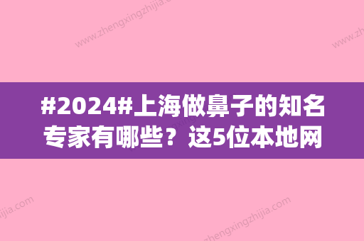 #2024#上海做鼻子的知名专家有哪些？这5位本地网友票选出，名院进修|小有威望