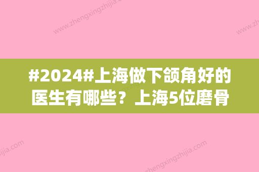 #2024#上海做下颌角好的医生有哪些？上海5位磨骨大咖介绍，各自优势|实力持平