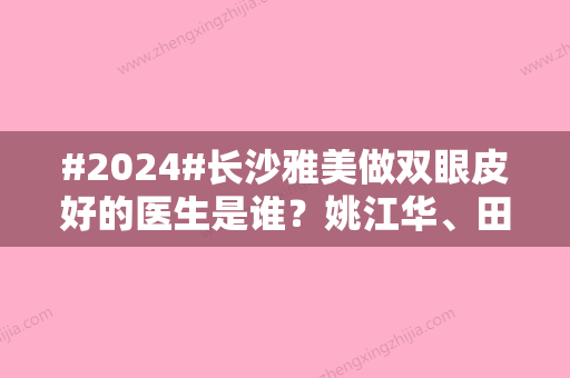 #2024#长沙雅美做双眼皮好的医生是谁？姚江华、田芳斌等技术风格揭晓