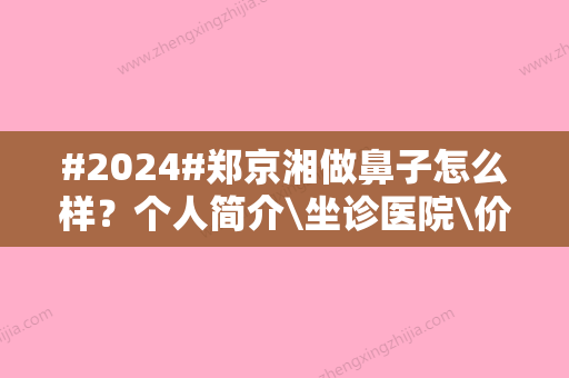 #2024#郑京湘做鼻子怎么样？个人简介\坐诊医院\价格明细