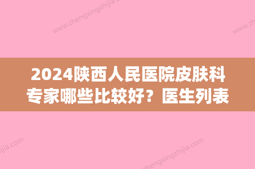 2024陕西人民医院皮肤科专家哪些比较好？医生列表+特色美肤项目(陕西省医院皮肤科专家哪位为好)