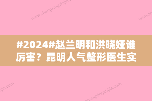 #2024#赵兰明和洪晓娅谁厉害？昆明人气整形医生实力较量