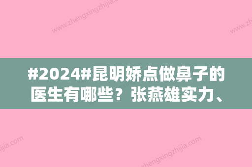 #2024#昆明娇点做鼻子的医生有哪些？张燕雄实力、技术风格揭晓！