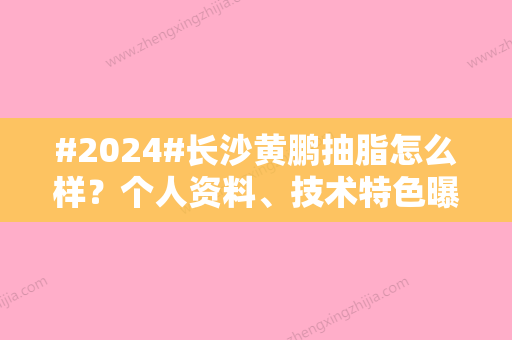 #2024#长沙黄鹏抽脂怎么样？个人资料、技术特色曝光