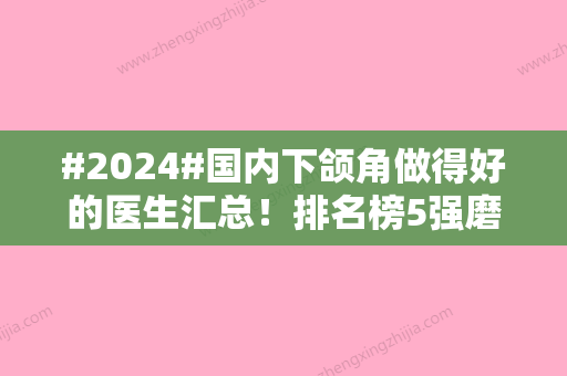 #2024#国内下颌角做得好的医生汇总！排名榜5强磨骨专家介绍	，术前排雷！