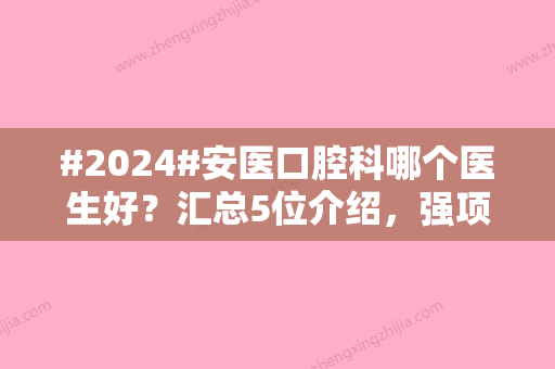 #2024#安医口腔科哪个医生好？汇总5位介绍，强项各不同！治牙价格参考~