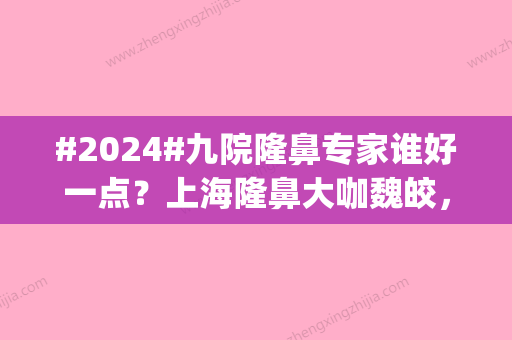 #2024#九院隆鼻专家谁好一点？上海隆鼻大咖魏皎，王琛等，常年好评|威望不小