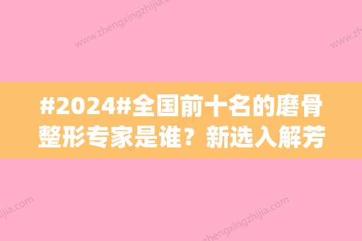 #2024#全国前十名的磨骨整形专家是谁？新选入解芳	，郭军！新老更替|小有威望