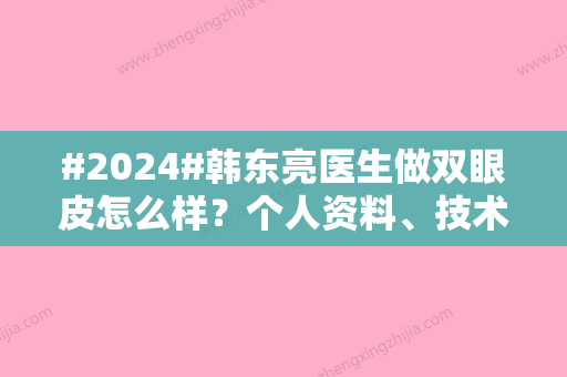 #2024#韩东亮医生做双眼皮怎么样？个人资料、技术风格揭晓