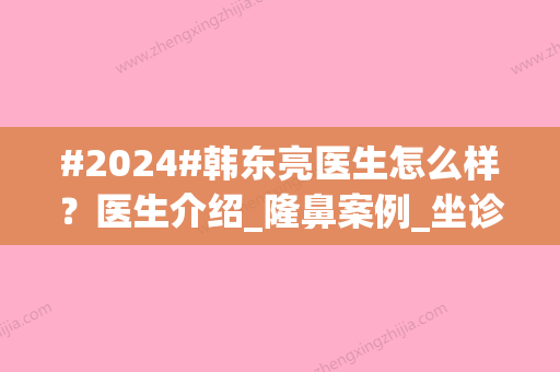 #2024#韩东亮医生怎么样？医生介绍_隆鼻案例_坐诊医院