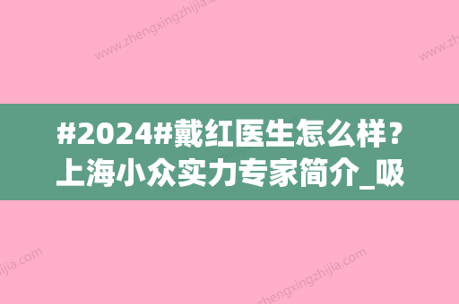 #2024#戴红医生怎么样？上海小众实力专家简介_吸脂案例