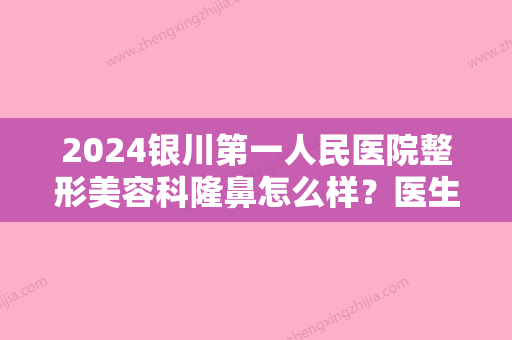 2024银川第一人民医院整形美容科隆鼻怎么样？医生点评+真实案例: