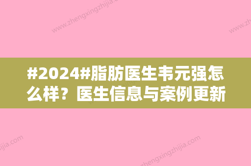 #2024#脂肪医生韦元强怎么样？医生信息与案例更新