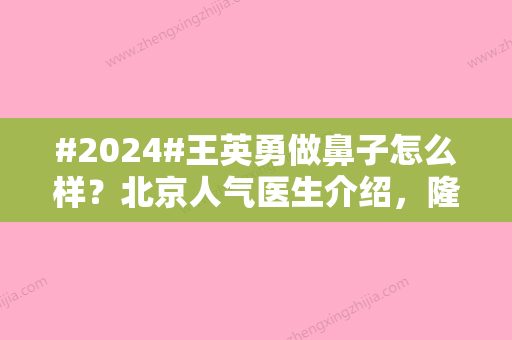 #2024#王英勇做鼻子怎么样？北京人气医生介绍	，隆鼻案例等你品！