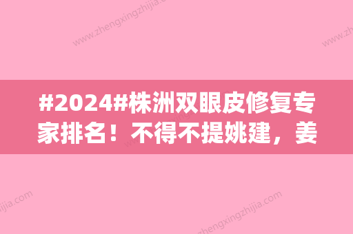 #2024#株洲双眼皮修复专家排名！不得不提姚建	，姜任武等医生，每年评优|每年上榜