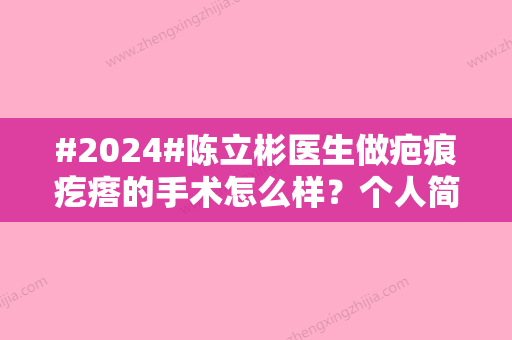 #2024#陈立彬医生做疤痕疙瘩的手术怎么样？个人简介	、价格明细