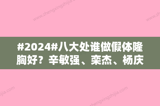 #2024#八大处谁做假体隆胸好？辛敏强、栾杰	、杨庆华等比较出色