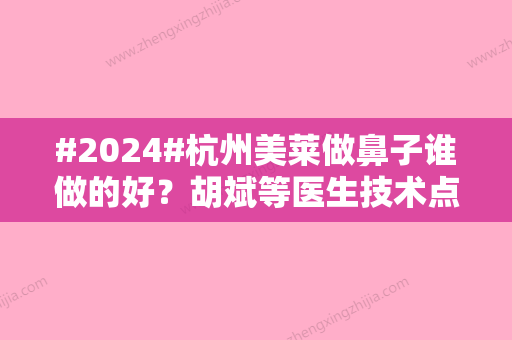 #2024#杭州美莱做鼻子谁做的好？胡斌等医生技术点评！