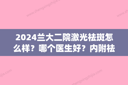 2024兰大二院激光祛斑怎么样？哪个医生好？内附祛斑真实效果(兰大二院皮肤科做激光祛斑怎么样)