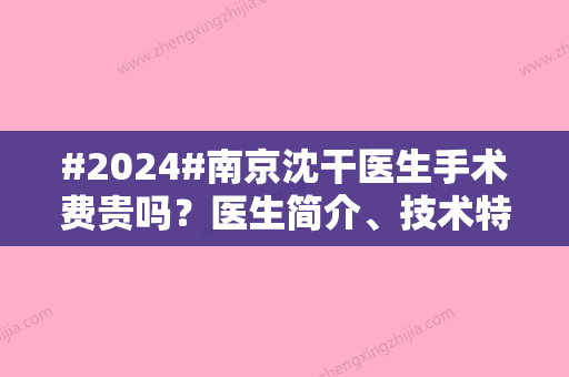 #2024#南京沈干医生手术费贵吗？医生简介、技术特色等揭晓