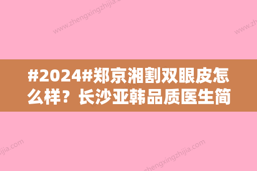 #2024#郑京湘割双眼皮怎么样？长沙亚韩品质医生简介！