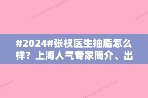 #2024#张权医生抽脂怎么样？上海人气专家简介	、出诊医院揭晓！