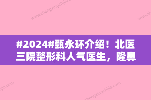 #2024#甄永环介绍！北医三院整形科人气医生，隆鼻案例点评分享~